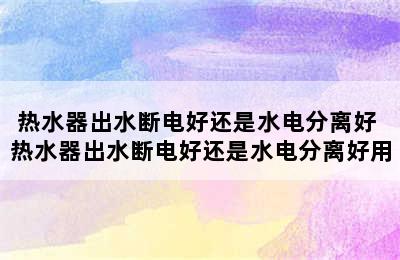 热水器出水断电好还是水电分离好 热水器出水断电好还是水电分离好用